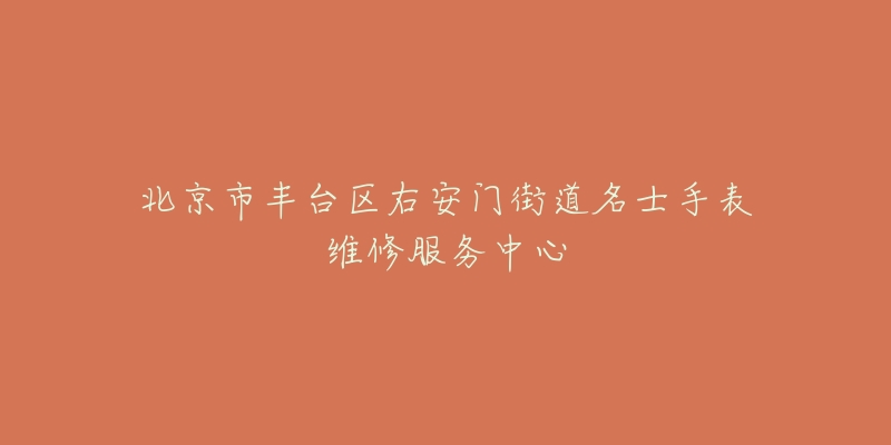 北京市丰台区右安门街道名士手表维修服务中心-名表号 北京市丰台区右安门街道名士手表维修服务中心