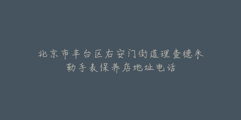 北京市丰台区右安门街道理查德米勒手表保养店地址电话-名表号 北京市丰台区右安门街道理查德米勒手表保养店地址电话