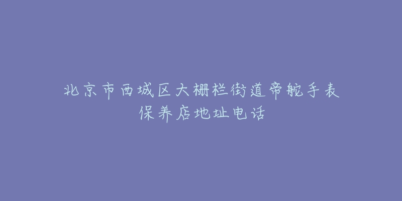 北京市西城区大栅栏街道帝舵手表保养店地址电话-名表号 北京市西城区大栅栏街道帝舵手表保养店地址电话