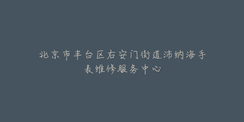 北京市丰台区右安门街道沛纳海手表维修服务中心-名表号 北京市丰台区右安门街道沛纳海手表维修服务中心