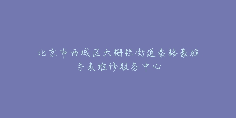 北京市西城区大栅栏街道泰格豪雅手表维修服务中心-名表号 北京市西城区大栅栏街道泰格豪雅手表维修服务中心