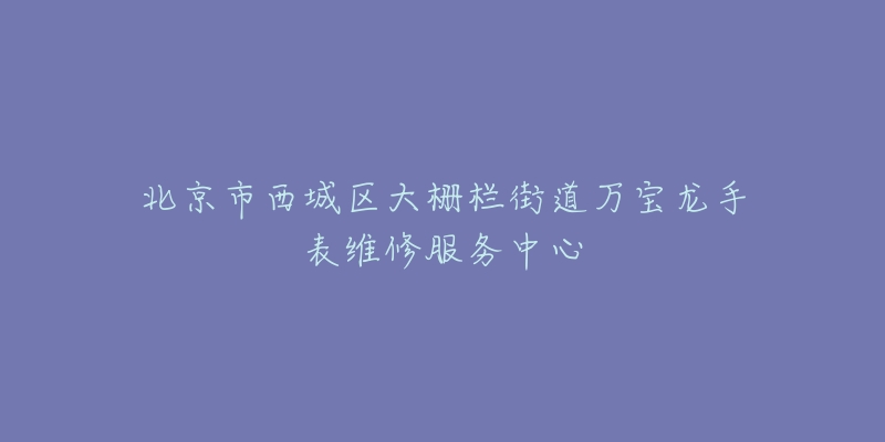北京市西城区大栅栏街道万宝龙手表维修服务中心-名表号 北京市西城区大栅栏街道万宝龙手表维修服务中心