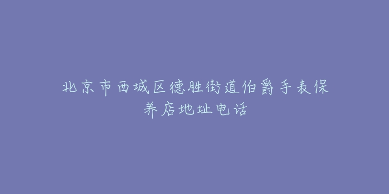 北京市西城区德胜街道伯爵手表保养店地址电话-名表号 北京市西城区德胜街道伯爵手表保养店地址电话