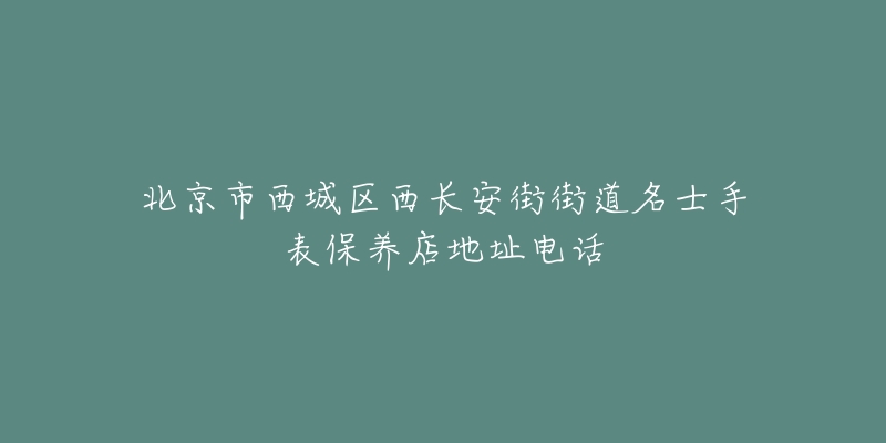 北京市西城区西长安街街道名士手表保养店地址电话