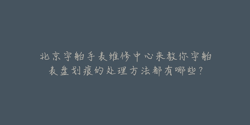 北京宇舶手表维修中心来教你宇舶表盘划痕的处理方法都有哪些?-名表号 北京宇舶手表维修中心来教你宇舶表盘划痕的处理方法都有哪些?