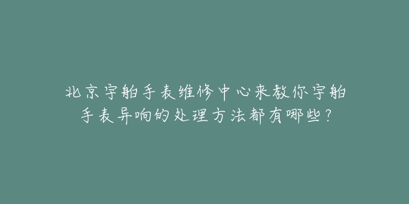 北京宇舶手表维修中心来教你宇舶手表异响的处理方法都有哪些?-名表号 北京宇舶手表维修中心来教你宇舶手表异响的处理方法都有哪些?