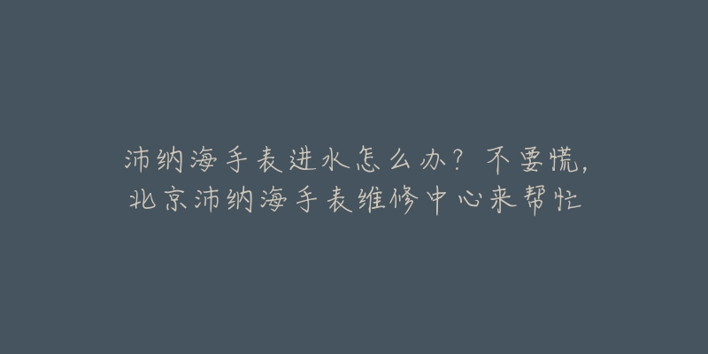 沛纳海手表进水怎么办?不要慌,北京沛纳海手表维修中心来帮忙-名表号 沛纳海手表进水怎么办?不要慌,北京沛纳海手表维修中心来帮忙