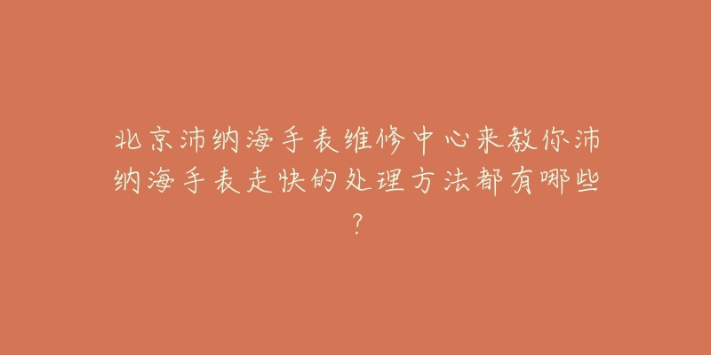 北京沛纳海手表维修中心来教你沛纳海手表走快的处理方法都有哪些?-名表号 北京沛纳海手表维修中心来教你沛纳海手表走快的处理方法都有哪些?