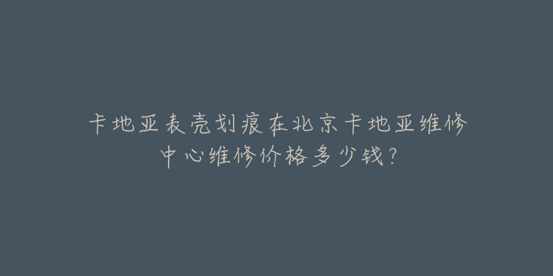 卡地亚表壳划痕在北京卡地亚维修中心维修价格多少钱?-名表号 卡地亚表壳划痕在北京卡地亚维修中心维修价格多少钱?