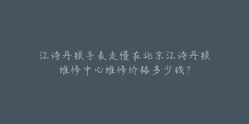 江诗丹顿手表走慢在北京江诗丹顿维修中心维修价格多少钱?-名表号 江诗丹顿手表走慢在北京江诗丹顿维修中心维修价格多少钱?