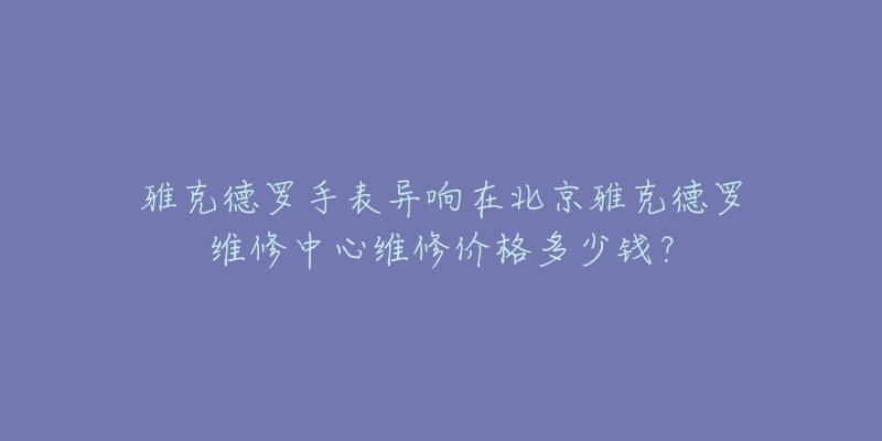 雅克德罗手表异响在北京雅克德罗维修中心维修价格多少钱?-名表号 雅克德罗手表异响在北京雅克德罗维修中心维修价格多少钱?