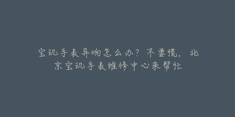 宝玑手表异响怎么办?不要慌,北京宝玑手表维修中心来帮忙-名表号 宝玑手表异响怎么办?不要慌,北京宝玑手表维修中心来帮忙