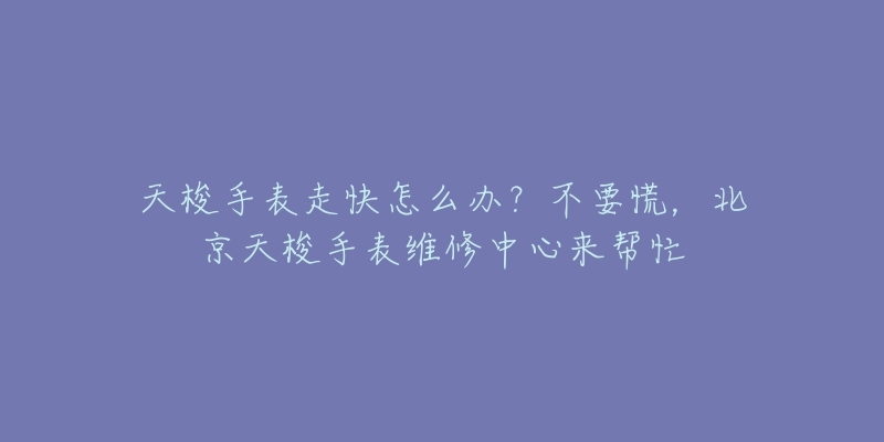 天梭手表走快怎么办?不要慌,北京天梭手表维修中心来帮忙-名表号 天梭手表走快怎么办?不要慌,北京天梭手表维修中心来帮忙
