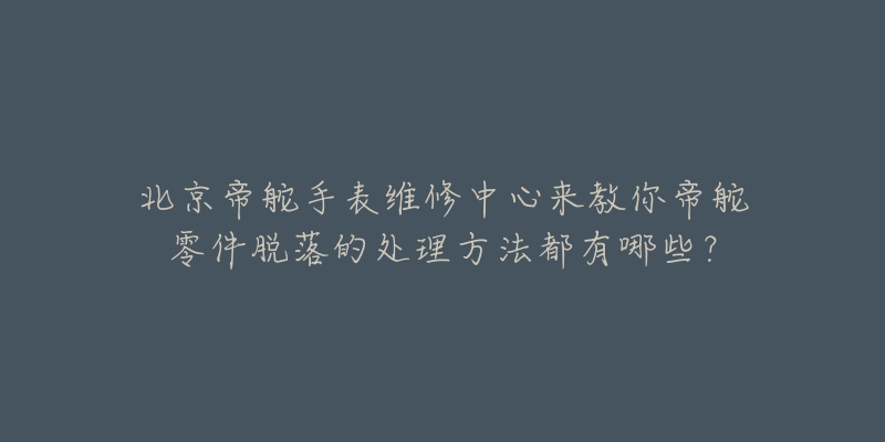 北京帝舵手表维修中心来教你帝舵零件脱落的处理方法都有哪些?-名表号 北京帝舵手表维修中心来教你帝舵零件脱落的处理方法都有哪些?