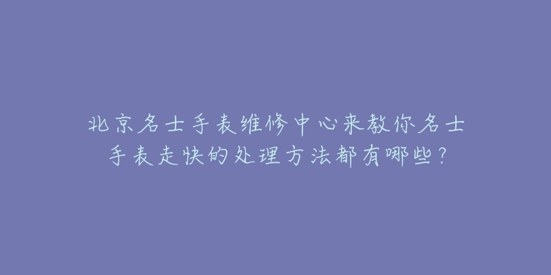 北京名士手表维修中心来教你名士手表走快的处理方法都有哪些？