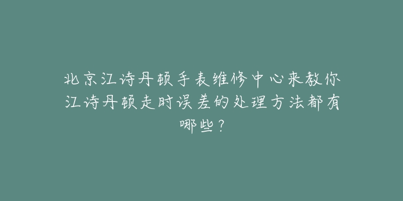 北京江诗丹顿手表维修中心来教你江诗丹顿走时误差的处理方法都有哪些?-名表号 北京江诗丹顿手表维修中心来教你江诗丹顿走时误差的处理方法都有哪些?