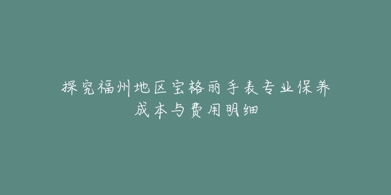 探究福州地区宝格丽手表专业保养成本与费用明细-名表号 探究福州地区宝格丽手表专业保养成本与费用明细