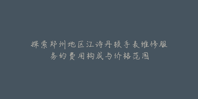 探索郑州地区江诗丹顿手表维修服务的费用构成与价格范围-名表号 探索郑州地区江诗丹顿手表维修服务的费用构成与价格范围