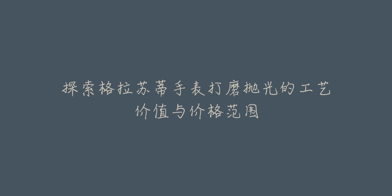 探索格拉苏蒂手表打磨抛光的工艺价值与价格范围-名表号 探索格拉苏蒂手表打磨抛光的工艺价值与价格范围