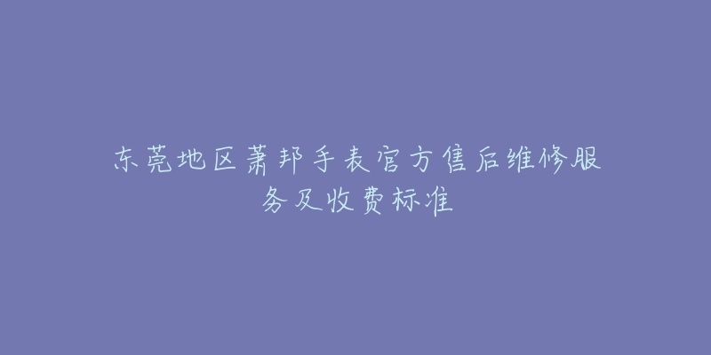 东莞地区萧邦手表官方售后维修服务及收费标准-名表号 东莞地区萧邦手表官方售后维修服务及收费标准