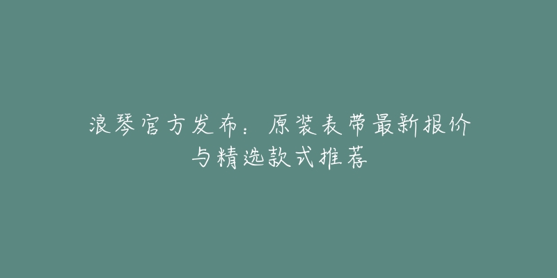 浪琴官方发布:原装表带最新报价与精选款式推荐-名表号 浪琴官方发布:原装表带最新报价与精选款式推荐