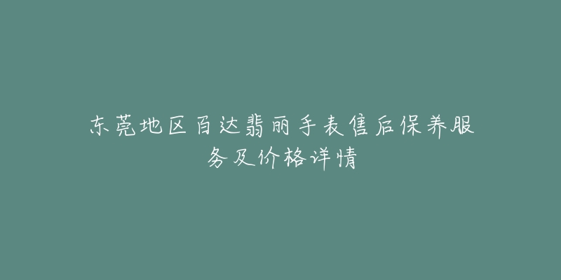 东莞地区百达翡丽手表售后保养服务及价格详情-名表号 东莞地区百达翡丽手表售后保养服务及价格详情