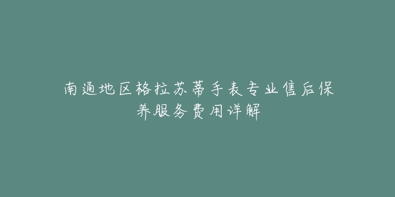 南通地区格拉苏蒂手表专业售后保养服务费用详解-名表号 南通地区格拉苏蒂手表专业售后保养服务费用详解