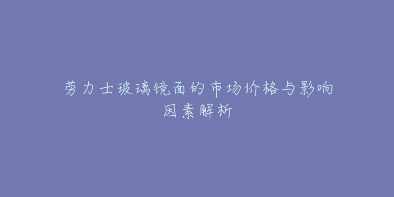 劳力士玻璃镜面的市场价格与影响因素解析-名表号 劳力士玻璃镜面的市场价格与影响因素解析