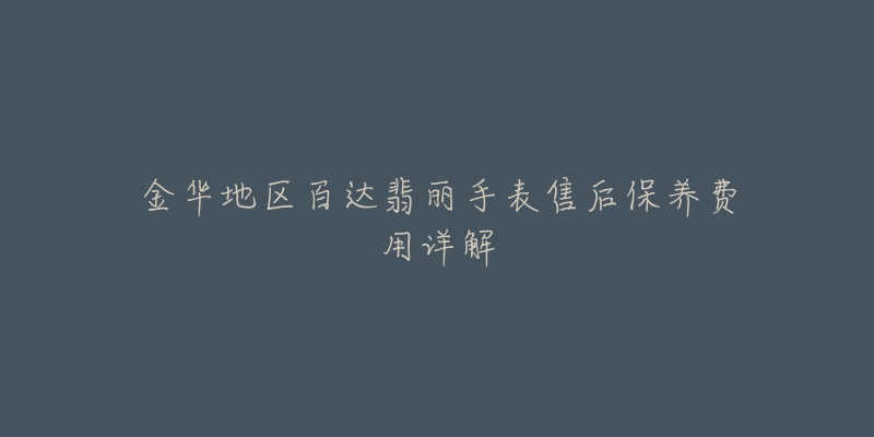 金华地区百达翡丽手表售后保养费用详解-名表号 金华地区百达翡丽手表售后保养费用详解