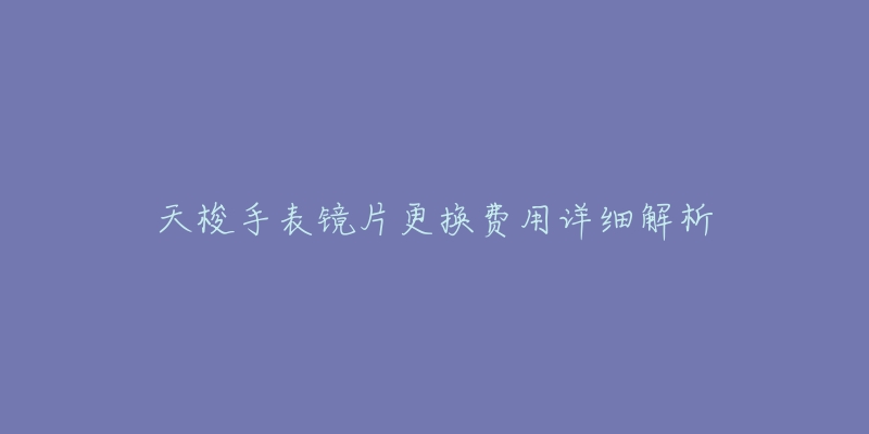 天梭手表镜片更换费用详细解析-名表号 天梭手表镜片更换费用详细解析