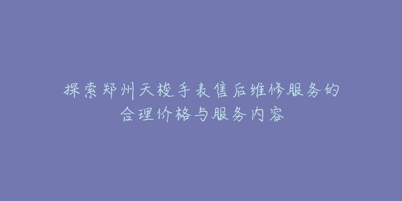 探索郑州天梭手表售后维修服务的合理价格与服务内容-名表号 探索郑州天梭手表售后维修服务的合理价格与服务内容