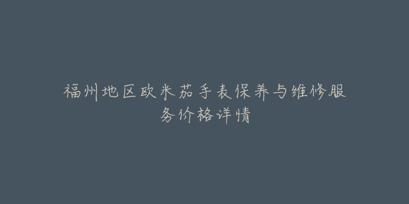 福州地区欧米茄手表保养与维修服务价格详情-名表号 福州地区欧米茄手表保养与维修服务价格详情