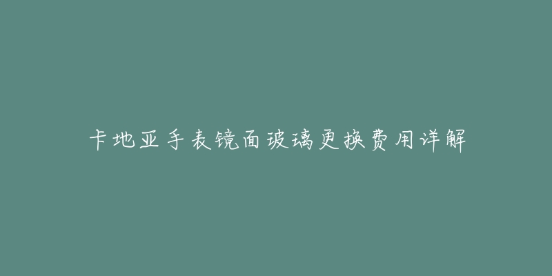 卡地亚手表镜面玻璃更换费用详解-名表号 卡地亚手表镜面玻璃更换费用详解