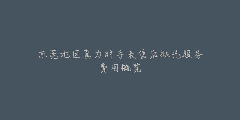 东莞地区真力时手表售后抛光服务费用概览-名表号 东莞地区真力时手表售后抛光服务费用概览