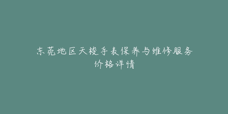 东莞地区天梭手表保养与维修服务价格详情-名表号 东莞地区天梭手表保养与维修服务价格详情