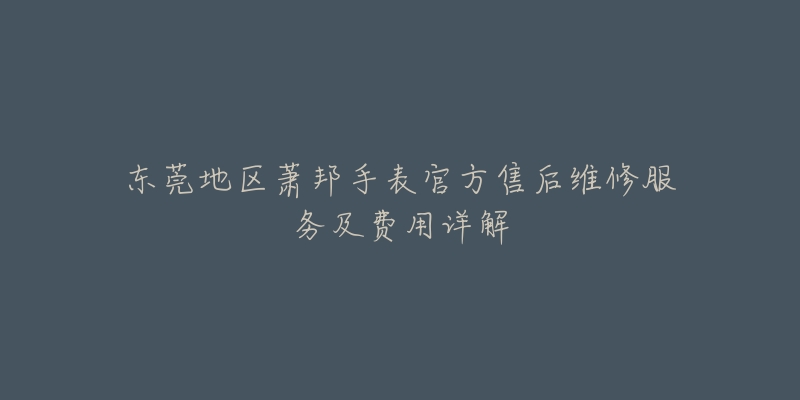 东莞地区萧邦手表官方售后维修服务及费用详解