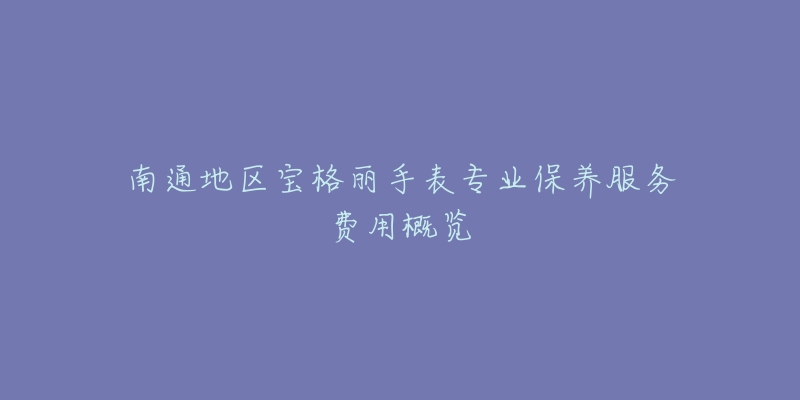 南通地区宝格丽手表专业保养服务费用概览