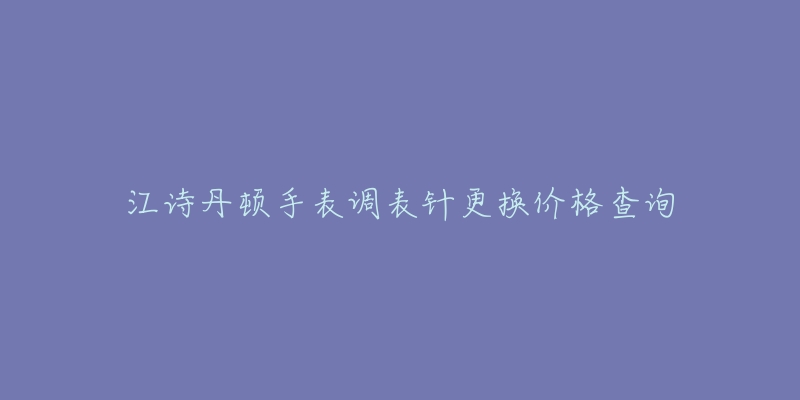 江诗丹顿手表调表针更换价格查询-名表号 江诗丹顿手表调表针更换价格查询