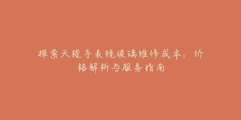 探索天梭手表镜玻璃维修成本:价格解析与服务指南-名表号 探索天梭手表镜玻璃维修成本:价格解析与服务指南