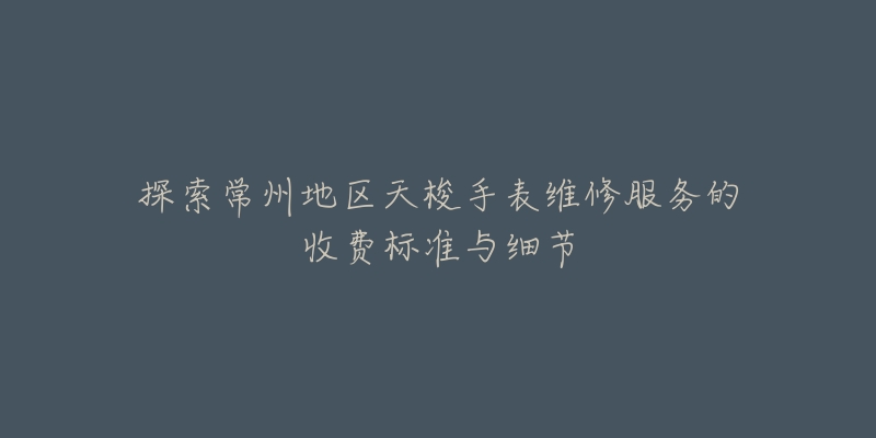 探索常州地区天梭手表维修服务的收费标准与细节-名表号 探索常州地区天梭手表维修服务的收费标准与细节