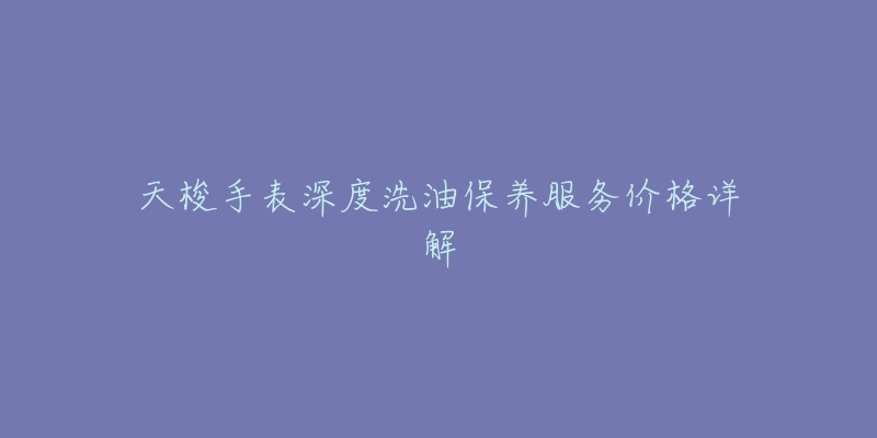 天梭手表深度洗油保养服务价格详解-名表号 天梭手表深度洗油保养服务价格详解