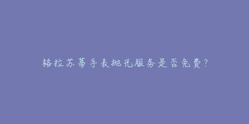 格拉苏蒂手表抛光服务是否免费?-名表号 格拉苏蒂手表抛光服务是否免费?