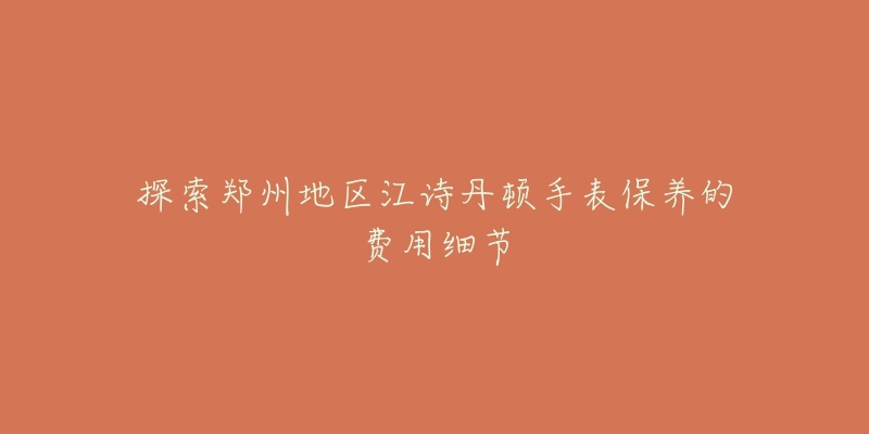 探索郑州地区江诗丹顿手表保养的费用细节-名表号 探索郑州地区江诗丹顿手表保养的费用细节
