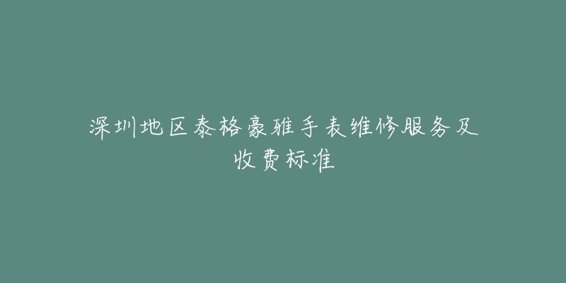 深圳地区泰格豪雅手表维修服务及收费标准-名表号 深圳地区泰格豪雅手表维修服务及收费标准