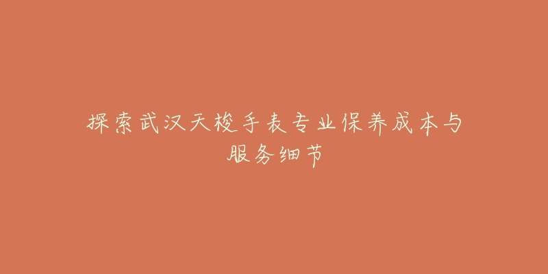 探索武汉天梭手表专业保养成本与服务细节-名表号 探索武汉天梭手表专业保养成本与服务细节