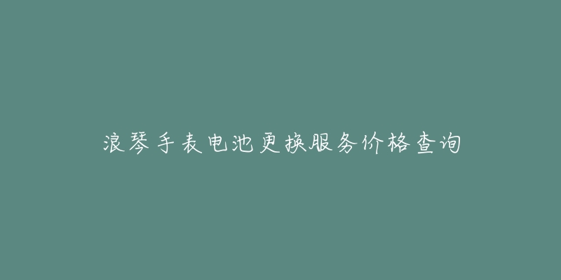 浪琴手表电池更换服务价格查询-名表号 浪琴手表电池更换服务价格查询