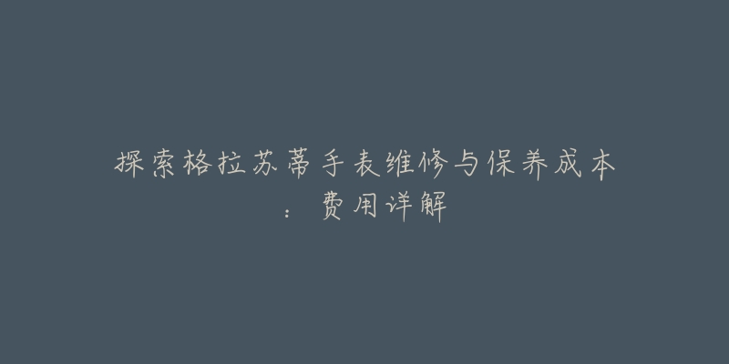 探索格拉苏蒂手表维修与保养成本:费用详解-名表号 探索格拉苏蒂手表维修与保养成本:费用详解