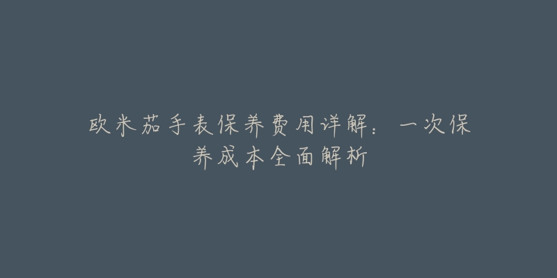 欧米茄手表保养费用详解:一次保养成本全面解析-名表号 欧米茄手表保养费用详解:一次保养成本全面解析