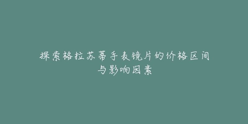 探索格拉苏蒂手表镜片的价格区间与影响因素-名表号 探索格拉苏蒂手表镜片的价格区间与影响因素