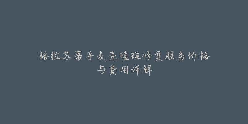 格拉苏蒂手表壳磕碰修复服务价格与费用详解-名表号 格拉苏蒂手表壳磕碰修复服务价格与费用详解